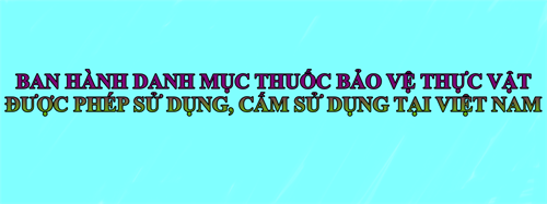 BAN HÀNH DANH MỤC THUỐC BẢO VỆ THỰC VẬT ĐƯỢC PHÉP SỬ DỤNG, CẤM SỬ DỤNG TẠI VIỆT NAM